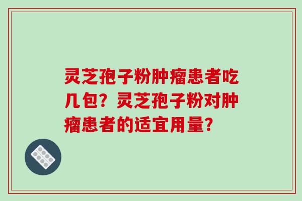 灵芝孢子粉肿瘤患者吃几包?灵芝孢子粉对肿瘤患者的适宜用量?-第1张图片-破壁灵芝孢子粉研究指南 灵芝孢子粉肿瘤患者吃几包?灵芝孢子粉对肿瘤患者的适宜用量?-第1张图片-破壁灵芝孢子粉研究指南