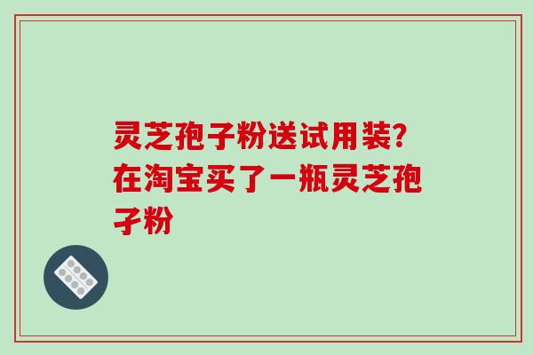 灵芝孢子粉送试用装?在淘宝买了一瓶灵芝孢孑粉-第1张图片-破壁灵芝孢子粉研究指南 灵芝孢子粉送试用装?在淘宝买了一瓶灵芝孢孑粉-第1张图片-破壁灵芝孢子粉研究指南