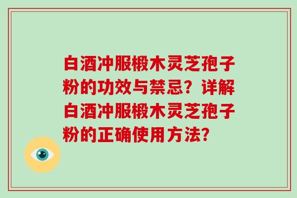 白酒冲服椴木灵芝孢子粉的功效与禁忌？详解白酒冲服椴木灵芝孢子粉的正确使用方法？-第1张图片-破壁灵芝孢子粉研究指南