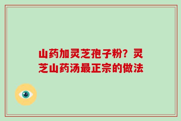 山药加灵芝孢子粉?灵芝山药汤最正宗的做法-第1张图片-破壁灵芝孢子粉研究指南 山药加灵芝孢子粉?灵芝山药汤最正宗的做法-第1张图片-破壁灵芝孢子粉研究指南