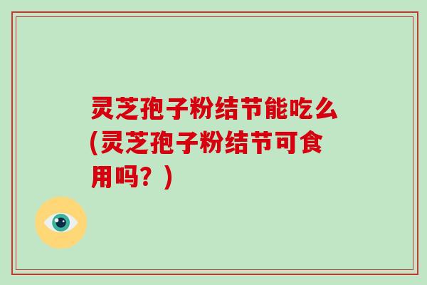 灵芝孢子粉结节能吃么(灵芝孢子粉结节可食用吗?)-第1张图片-破壁灵芝孢子粉研究指南 灵芝孢子粉结节能吃么(灵芝孢子粉结节可食用吗?)-第1张图片-破壁灵芝孢子粉研究指南