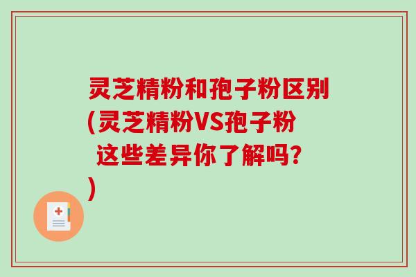 灵芝精粉和孢子粉区别(灵芝精粉VS孢子粉 这些差异你了解吗?)-第1张图片-破壁灵芝孢子粉研究指南 灵芝精粉和孢子粉区别(灵芝精粉VS孢子粉 这些差异你了解吗?)-第1张图片-破壁灵芝孢子粉研究指南
