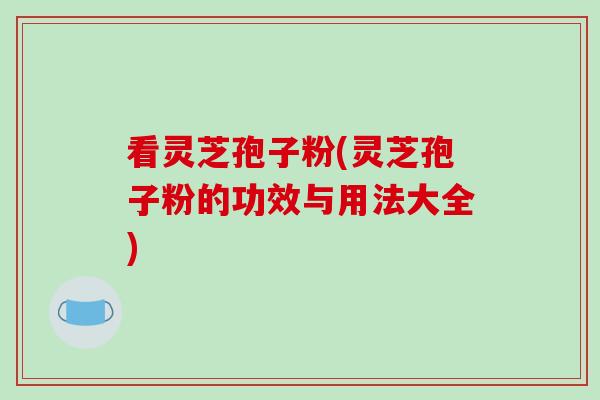看灵芝孢子粉(灵芝孢子粉的功效与用法大全)-第1张图片-破壁灵芝孢子粉研究指南 看灵芝孢子粉(灵芝孢子粉的功效与用法大全)-第1张图片-破壁灵芝孢子粉研究指南