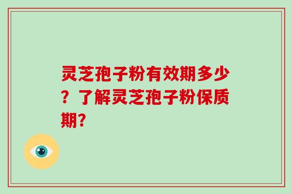 灵芝孢子粉有效期多少？了解灵芝孢子粉保质期？-第1张图片-破壁灵芝孢子粉研究指南