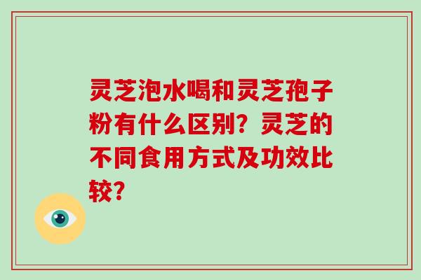 灵芝泡水喝和灵芝孢子粉有什么区别?灵芝的不同食用方式及功效比较?-第1张图片-破壁灵芝孢子粉研究指南 灵芝泡水喝和灵芝孢子粉有什么区别?灵芝的不同食用方式及功效比较?-第1张图片-破壁灵芝孢子粉研究指南