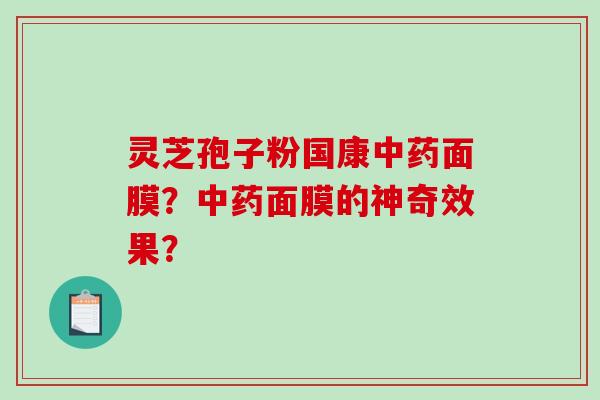 灵芝孢子粉国康中药面膜?中药面膜的神奇效果?-第1张图片-破壁灵芝孢子粉研究指南 灵芝孢子粉国康中药面膜?中药面膜的神奇效果?-第1张图片-破壁灵芝孢子粉研究指南