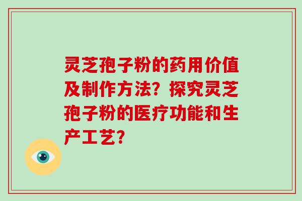灵芝孢子粉的药用价值及制作方法?探究灵芝孢子粉的医疗功能和生产工艺?-第1张图片-破壁灵芝孢子粉研究指南 灵芝孢子粉的药用价值及制作方法?探究灵芝孢子粉的医疗功能和生产工艺?-第1张图片-破壁灵芝孢子粉研究指南