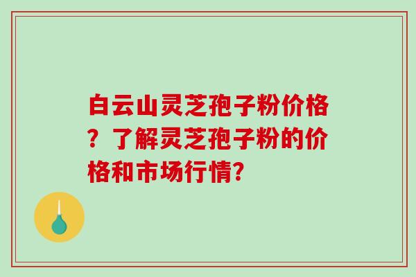 白云山灵芝孢子粉价格?了解灵芝孢子粉的价格和市场行情?-第1张图片-破壁灵芝孢子粉研究指南 白云山灵芝孢子粉价格?了解灵芝孢子粉的价格和市场行情?-第1张图片-破壁灵芝孢子粉研究指南