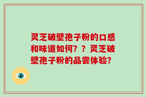灵芝破壁孢子粉的口感和味道如何??灵芝破壁孢子粉的品尝体验?-第1张图片-破壁灵芝孢子粉研究指南 灵芝破壁孢子粉的口感和味道如何??灵芝破壁孢子粉的品尝体验?-第1张图片-破壁灵芝孢子粉研究指南