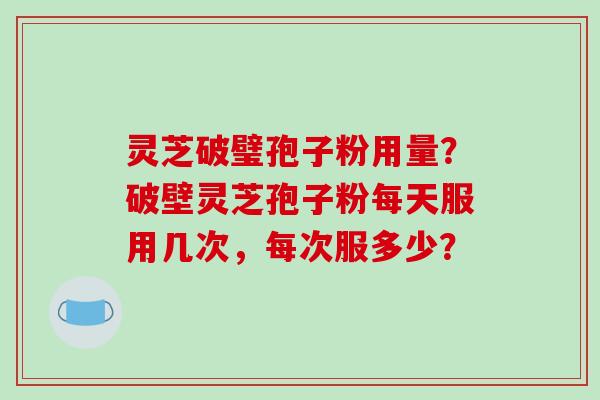 灵芝破璧孢子粉用量?破壁灵芝孢子粉每天服用几次,每次服多少?-第1张图片-破壁灵芝孢子粉研究指南 灵芝破璧孢子粉用量?破壁灵芝孢子粉每天服用几次,每次服多少?-第1张图片-破壁灵芝孢子粉研究指南