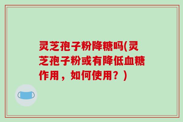 灵芝孢子粉降糖吗(灵芝孢子粉或有降低血糖作用，如何使用？)-第1张图片-破壁灵芝孢子粉研究指南