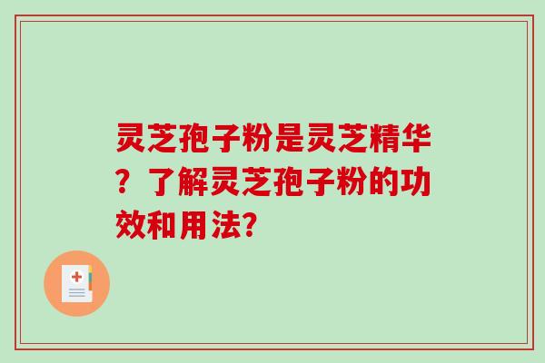 灵芝孢子粉是灵芝精华？了解灵芝孢子粉的功效和用法？-第1张图片-破壁灵芝孢子粉研究指南