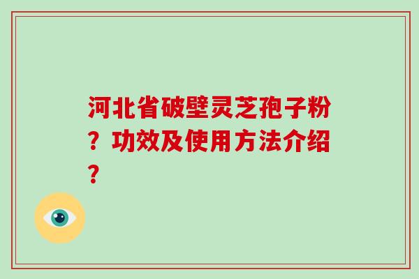 河北省破壁灵芝孢子粉?功效及使用方法介绍?-第1张图片-破壁灵芝孢子粉研究指南 河北省破壁灵芝孢子粉?功效及使用方法介绍?-第1张图片-破壁灵芝孢子粉研究指南