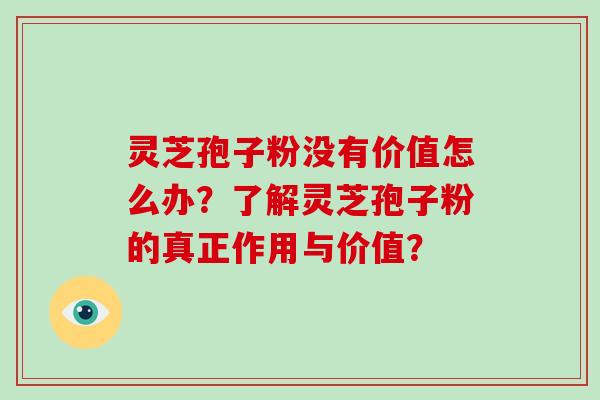 灵芝孢子粉没有价值怎么办?了解灵芝孢子粉的真正作用与价值?-第1张图片-破壁灵芝孢子粉研究指南 灵芝孢子粉没有价值怎么办?了解灵芝孢子粉的真正作用与价值?-第1张图片-破壁灵芝孢子粉研究指南