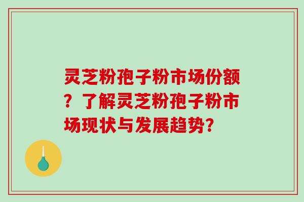 灵芝粉孢子粉市场份额?了解灵芝粉孢子粉市场现状与发展趋势?-第1张图片-破壁灵芝孢子粉研究指南 灵芝粉孢子粉市场份额?了解灵芝粉孢子粉市场现状与发展趋势?-第1张图片-破壁灵芝孢子粉研究指南