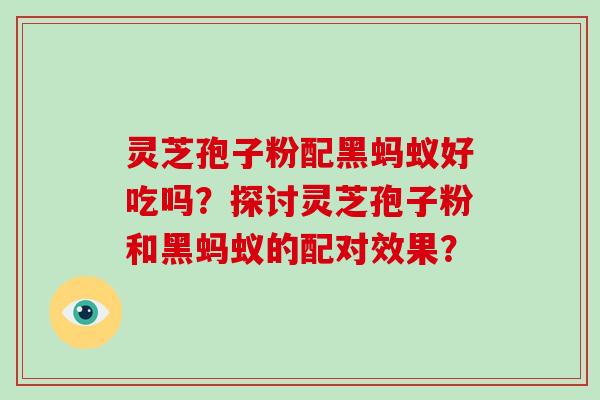 灵芝孢子粉配黑蚂蚁好吃吗?探讨灵芝孢子粉和黑蚂蚁的配对效果?-第1张图片-破壁灵芝孢子粉研究指南 灵芝孢子粉配黑蚂蚁好吃吗?探讨灵芝孢子粉和黑蚂蚁的配对效果?-第1张图片-破壁灵芝孢子粉研究指南