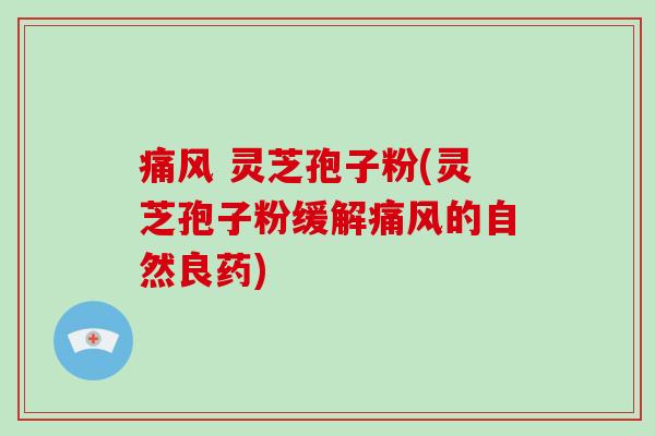 痛风 灵芝孢子粉(灵芝孢子粉缓解痛风的自然良药)-第1张图片-破壁灵芝孢子粉研究指南