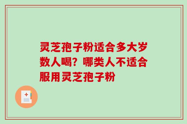 灵芝孢子粉适合多大岁数人喝？哪类人不适合服用灵芝孢子粉-第1张图片-破壁灵芝孢子粉研究指南