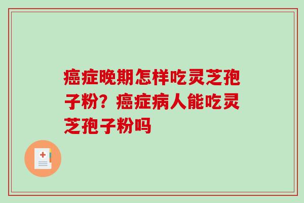 癌症晚期怎样吃灵芝孢子粉?癌症病人能吃灵芝孢子粉吗-第1张图片-破壁灵芝孢子粉研究指南 癌症晚期怎样吃灵芝孢子粉?癌症病人能吃灵芝孢子粉吗-第1张图片-破壁灵芝孢子粉研究指南