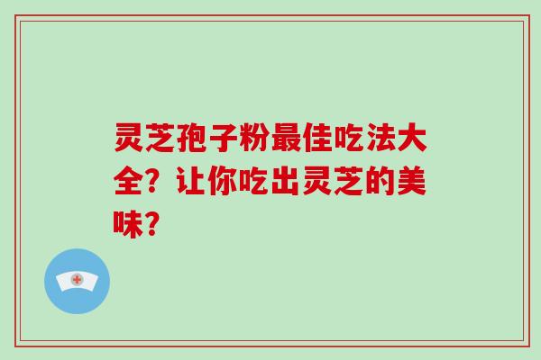 灵芝孢子粉最佳吃法大全？让你吃出灵芝的美味？-第1张图片-破壁灵芝孢子粉研究指南