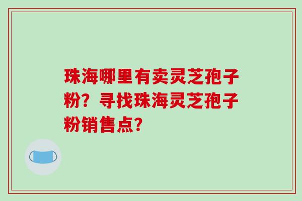 珠海哪里有卖灵芝孢子粉?寻找珠海灵芝孢子粉销售点?-第1张图片-破壁灵芝孢子粉研究指南 珠海哪里有卖灵芝孢子粉?寻找珠海灵芝孢子粉销售点?-第1张图片-破壁灵芝孢子粉研究指南