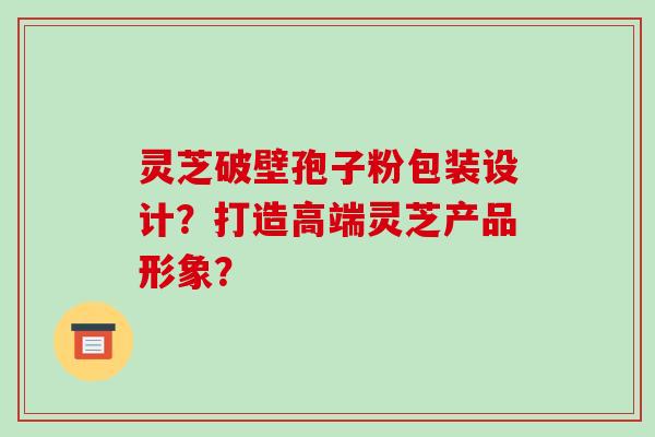 灵芝破壁孢子粉包装设计?打造高端灵芝产品形象?-第1张图片-破壁灵芝孢子粉研究指南 灵芝破壁孢子粉包装设计?打造高端灵芝产品形象?-第1张图片-破壁灵芝孢子粉研究指南