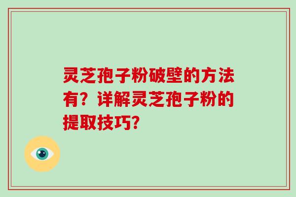 灵芝孢子粉破壁的方法有?详解灵芝孢子粉的提取技巧?-第1张图片-破壁灵芝孢子粉研究指南 灵芝孢子粉破壁的方法有?详解灵芝孢子粉的提取技巧?-第1张图片-破壁灵芝孢子粉研究指南