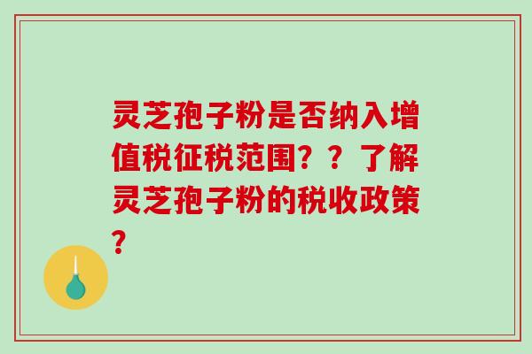 灵芝孢子粉是否纳入增值税征税范围??了解灵芝孢子粉的税收政策?-第1张图片-破壁灵芝孢子粉研究指南 灵芝孢子粉是否纳入增值税征税范围??了解灵芝孢子粉的税收政策?-第1张图片-破壁灵芝孢子粉研究指南