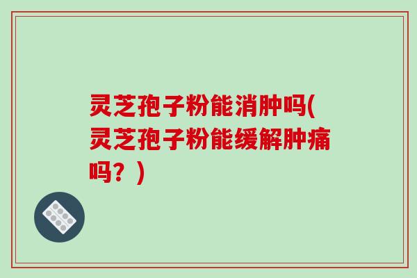 灵芝孢子粉能消肿吗(灵芝孢子粉能缓解肿痛吗?)-第1张图片-破壁灵芝孢子粉研究指南 灵芝孢子粉能消肿吗(灵芝孢子粉能缓解肿痛吗?)-第1张图片-破壁灵芝孢子粉研究指南