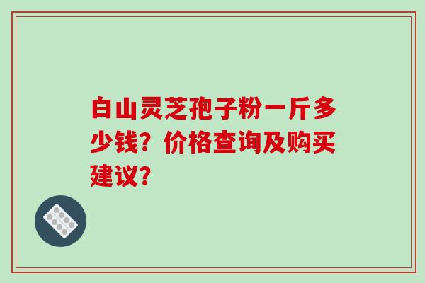 白山灵芝孢子粉一斤多少钱?价格查询及购买建议?-第1张图片-破壁灵芝孢子粉研究指南 白山灵芝孢子粉一斤多少钱?价格查询及购买建议?-第1张图片-破壁灵芝孢子粉研究指南
