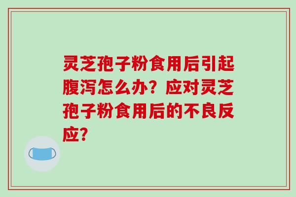 灵芝孢子粉食用后引起腹泻怎么办?应对灵芝孢子粉食用后的不良反应?-第1张图片-破壁灵芝孢子粉研究指南 灵芝孢子粉食用后引起腹泻怎么办?应对灵芝孢子粉食用后的不良反应?-第1张图片-破壁灵芝孢子粉研究指南