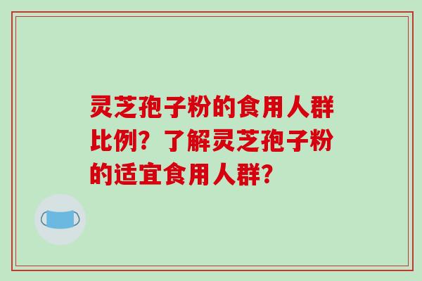 灵芝孢子粉的食用人群比例?了解灵芝孢子粉的适宜食用人群?-第1张图片-破壁灵芝孢子粉研究指南 灵芝孢子粉的食用人群比例?了解灵芝孢子粉的适宜食用人群?-第1张图片-破壁灵芝孢子粉研究指南