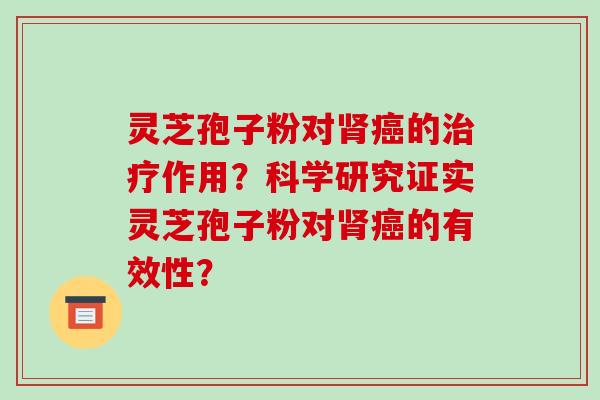 灵芝孢子粉对肾癌的治疗作用？科学研究证实灵芝孢子粉对肾癌的有效性？-第1张图片-破壁灵芝孢子粉研究指南