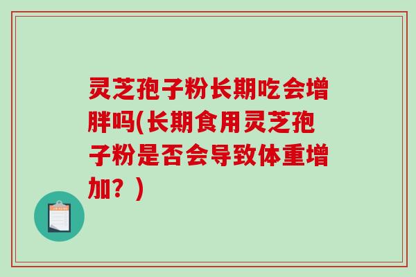灵芝孢子粉长期吃会增胖吗(长期食用灵芝孢子粉是否会导致体重增加?)-第1张图片-破壁灵芝孢子粉研究指南 灵芝孢子粉长期吃会增胖吗(长期食用灵芝孢子粉是否会导致体重增加?)-第1张图片-破壁灵芝孢子粉研究指南
