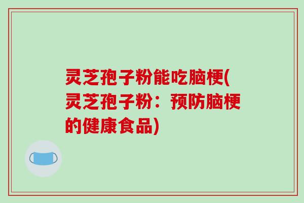 灵芝孢子粉能吃脑梗(灵芝孢子粉:预防脑梗的健康食品)-第1张图片-破壁灵芝孢子粉研究指南 灵芝孢子粉能吃脑梗(灵芝孢子粉:预防脑梗的健康食品)-第1张图片-破壁灵芝孢子粉研究指南