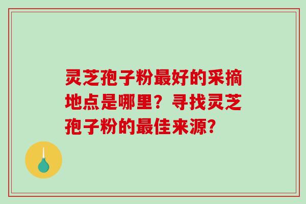 灵芝孢子粉最好的采摘地点是哪里？寻找灵芝孢子粉的最佳来源？-第1张图片-破壁灵芝孢子粉研究指南