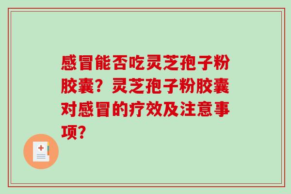 感冒能否吃灵芝孢子粉胶囊？灵芝孢子粉胶囊对感冒的疗效及注意事项？-第1张图片-破壁灵芝孢子粉研究指南