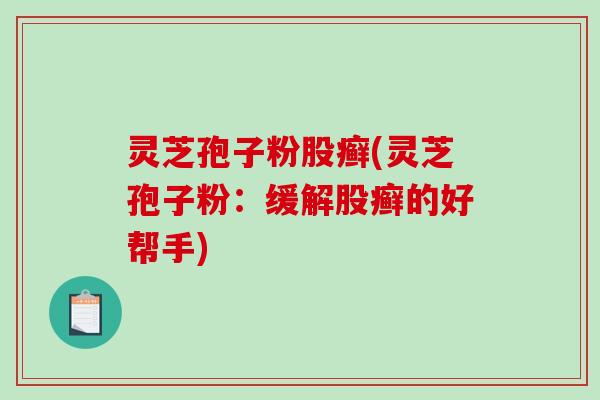 灵芝孢子粉股癣(灵芝孢子粉:缓解股癣的好帮手)-第1张图片-破壁灵芝孢子粉研究指南 灵芝孢子粉股癣(灵芝孢子粉:缓解股癣的好帮手)-第1张图片-破壁灵芝孢子粉研究指南