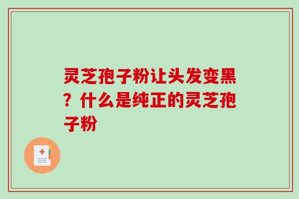 灵芝孢子粉让头发变黑?什么是纯正的灵芝孢子粉-第1张图片-破壁灵芝孢子粉研究指南 灵芝孢子粉让头发变黑?什么是纯正的灵芝孢子粉-第1张图片-破壁灵芝孢子粉研究指南