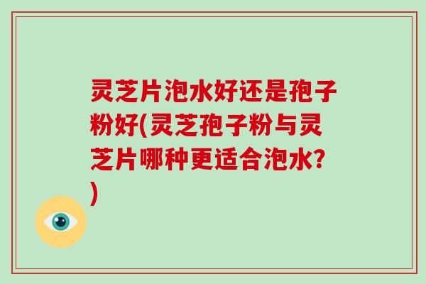 灵芝片泡水好还是孢子粉好(灵芝孢子粉与灵芝片哪种更适合泡水?)-第1张图片-破壁灵芝孢子粉研究指南 灵芝片泡水好还是孢子粉好(灵芝孢子粉与灵芝片哪种更适合泡水?)-第1张图片-破壁灵芝孢子粉研究指南