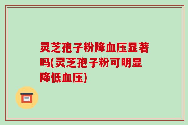 灵芝孢子粉降血压显著吗(灵芝孢子粉可明显降低血压)-第1张图片-破壁灵芝孢子粉研究指南 灵芝孢子粉降血压显著吗(灵芝孢子粉可明显降低血压)-第1张图片-破壁灵芝孢子粉研究指南