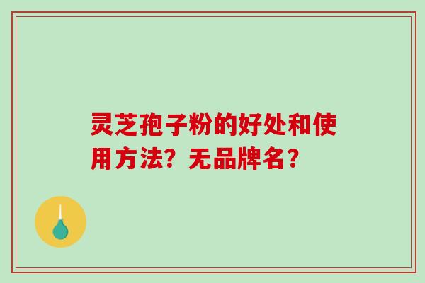 灵芝孢子粉的好处和使用方法？无品牌名？-第1张图片-破壁灵芝孢子粉研究指南