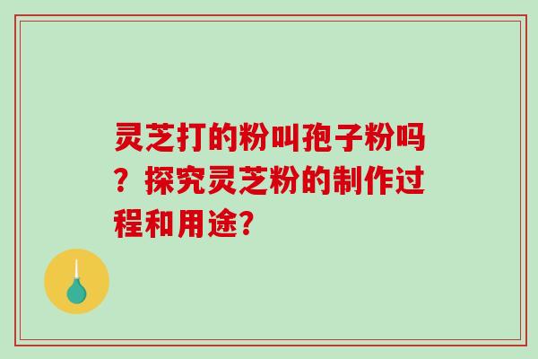 灵芝打的粉叫孢子粉吗?探究灵芝粉的制作过程和用途?-第1张图片-破壁灵芝孢子粉研究指南 灵芝打的粉叫孢子粉吗?探究灵芝粉的制作过程和用途?-第1张图片-破壁灵芝孢子粉研究指南