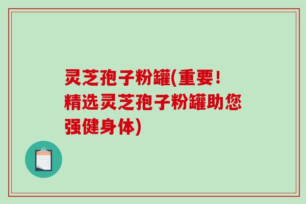 灵芝孢子粉罐(重要!精选灵芝孢子粉罐助您强健身体)-第1张图片-破壁灵芝孢子粉研究指南 灵芝孢子粉罐(重要!精选灵芝孢子粉罐助您强健身体)-第1张图片-破壁灵芝孢子粉研究指南
