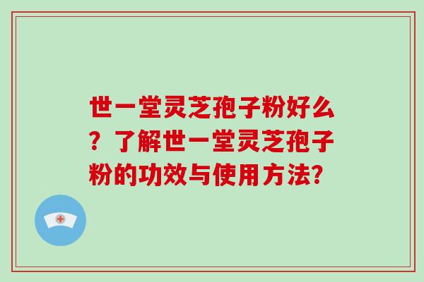 世一堂灵芝孢子粉好么?了解世一堂灵芝孢子粉的功效与使用方法?-第1张图片-破壁灵芝孢子粉研究指南 世一堂灵芝孢子粉好么?了解世一堂灵芝孢子粉的功效与使用方法?-第1张图片-破壁灵芝孢子粉研究指南