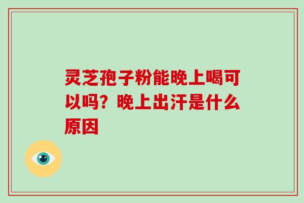 灵芝孢子粉能晚上喝可以吗?晚上出汗是什么原因-第1张图片-破壁灵芝孢子粉研究指南 灵芝孢子粉能晚上喝可以吗?晚上出汗是什么原因-第1张图片-破壁灵芝孢子粉研究指南