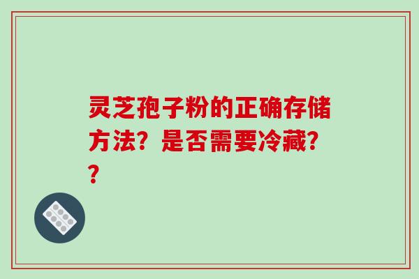 灵芝孢子粉的正确存储方法？是否需要冷藏？？-第1张图片-破壁灵芝孢子粉研究指南