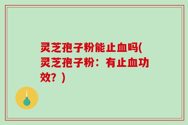 灵芝孢子粉能止血吗(灵芝孢子粉：有止血功效？)-第1张图片-破壁灵芝孢子粉研究指南