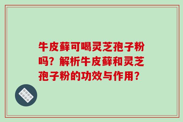牛皮藓可喝灵芝孢子粉吗?解析牛皮藓和灵芝孢子粉的功效与作用?-第1张图片-破壁灵芝孢子粉研究指南 牛皮藓可喝灵芝孢子粉吗?解析牛皮藓和灵芝孢子粉的功效与作用?-第1张图片-破壁灵芝孢子粉研究指南