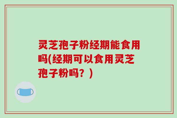 灵芝孢子粉经期能食用吗(经期可以食用灵芝孢子粉吗？)-第1张图片-破壁灵芝孢子粉研究指南